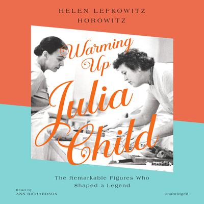 Warming Up Julia Child: The Remarkable Figures Who Shaped a Legend Audiobook, by Helen Lefkowitz Horowitz