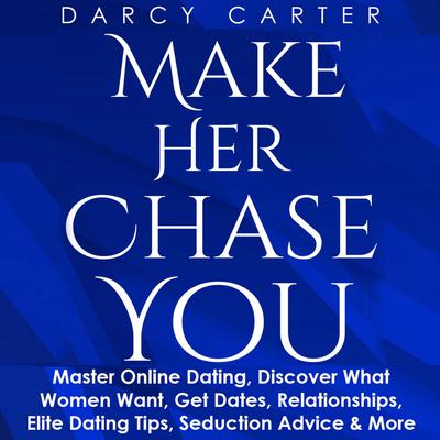 Make Her Chase You: Master Online Dating, Discover What Women Want, Get Dates, Relationships, Elite Dating Tips, Seduction Advice & More Audiobook, by Darcy Carter