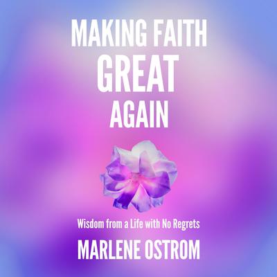 Making Faith Great Again: Wisdom from a Life with No Regrets Audiobook, by Marlene Ostrom