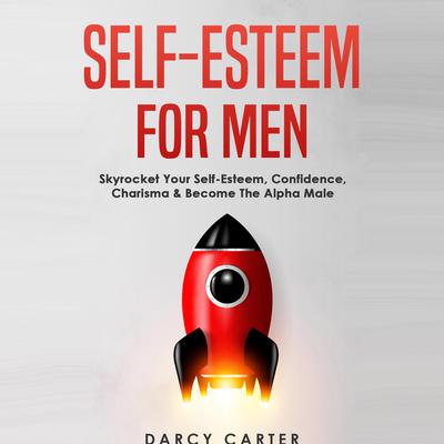 Self-Esteem for Men: Skyrocket Your Self-Esteem, Confidence, Charisma & Become the Alpha Male Audiobook, by Darcy Carter