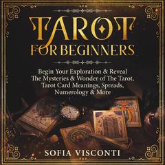 Tarot for Beginners: Begin Your Exploration & Reveal the Mysteries & Wonder of the Tarot, Tarot Card Meanings, Spreads, Numerology & More Audiobook, by Sofia Visconti
