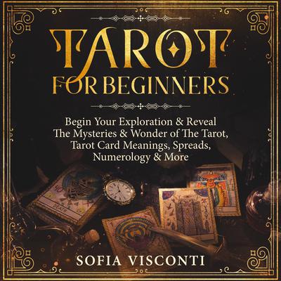 Tarot for Beginners: Begin Your Exploration & Reveal the Mysteries & Wonder of the Tarot, Tarot Card Meanings, Spreads, Numerology & More Audiobook, by 