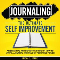 Journaling | The Ultimate Self Improvement: An Essential and Definitive Guide on How to Write a Journal and Unlock Your True Power Audiobook, by Michael Stack