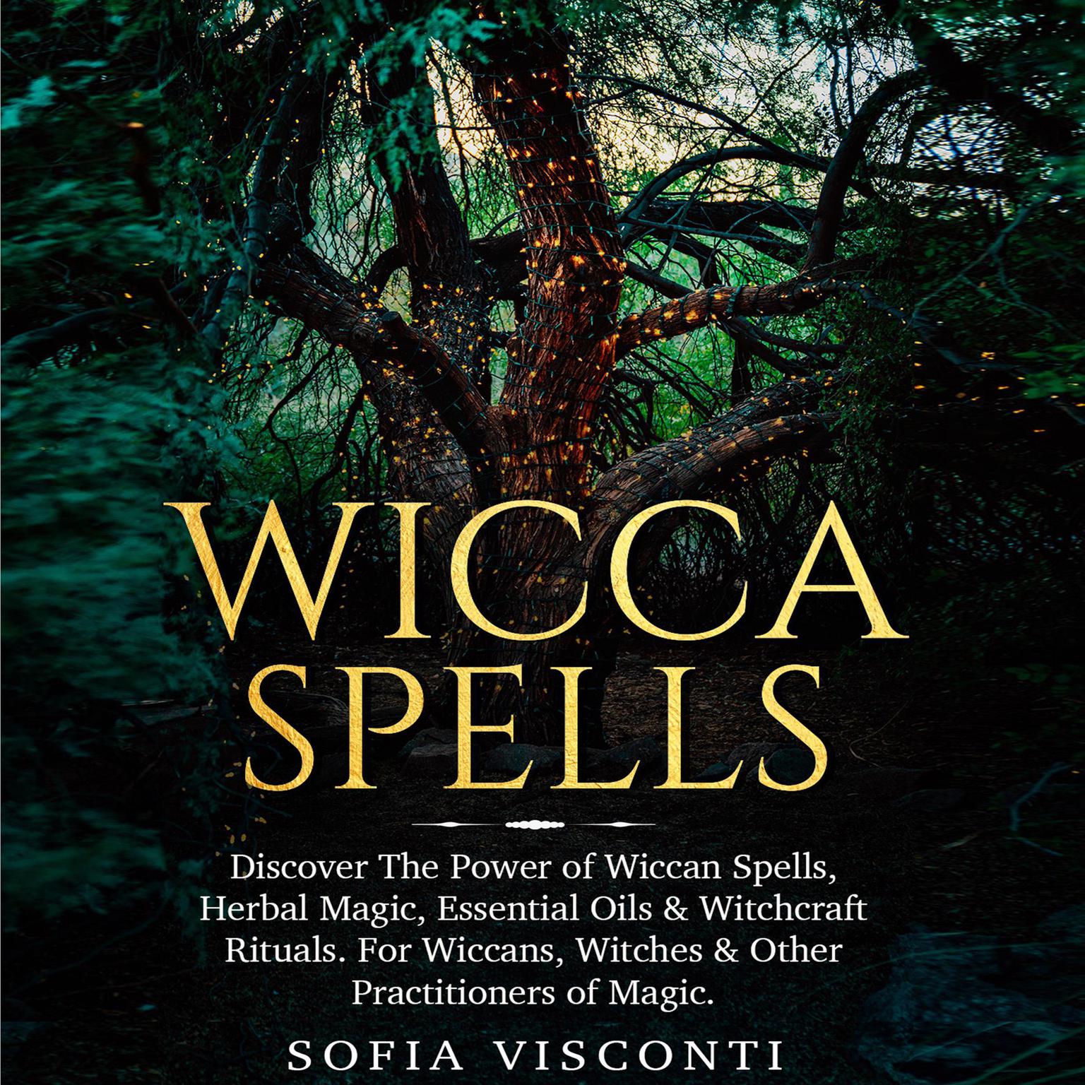 Wicca Spells: Discover the Power of Wiccan Spells, Herbal Magic, Essential Oils & Witchcraft Rituals. For Wiccans, Witches & Other Practitioners of Magic Audiobook, by Sofia Visconti