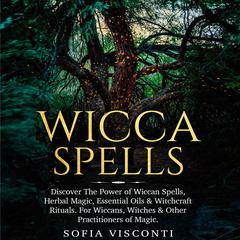 Wicca Spells: Discover the Power of Wiccan Spells, Herbal Magic, Essential Oils & Witchcraft Rituals. For Wiccans, Witches & Other Practitioners of Magic Audiobook, by Sofia Visconti