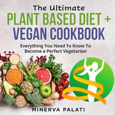 The Ultimate Plant Based Diet + Vegan Cookbook: Everything You Need To Know To Become a Perfect Vegetarian Audiobook, by Minerva Palati