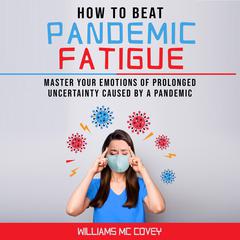 How to Beat Pandemic Fatigue: Master your Emotions of Prolonged Uncertainty Caused by a Pandemic, Included: Lack of motivation-Changes in Eating or Sleeping Habits-Irritability-Stress and Difficulty Concentrating Audiobook, by Williams Mc Covey