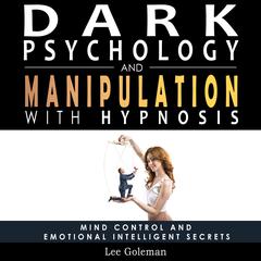 Dark Psychology and Manipulation with Hypnosis: Mind Control and Emotional Intelligence Secrets. Art of Persuasion, Emotional Influence, NLP and Body Language to Win People with Subliminal Manipulation Audiobook, by Lee Goleman