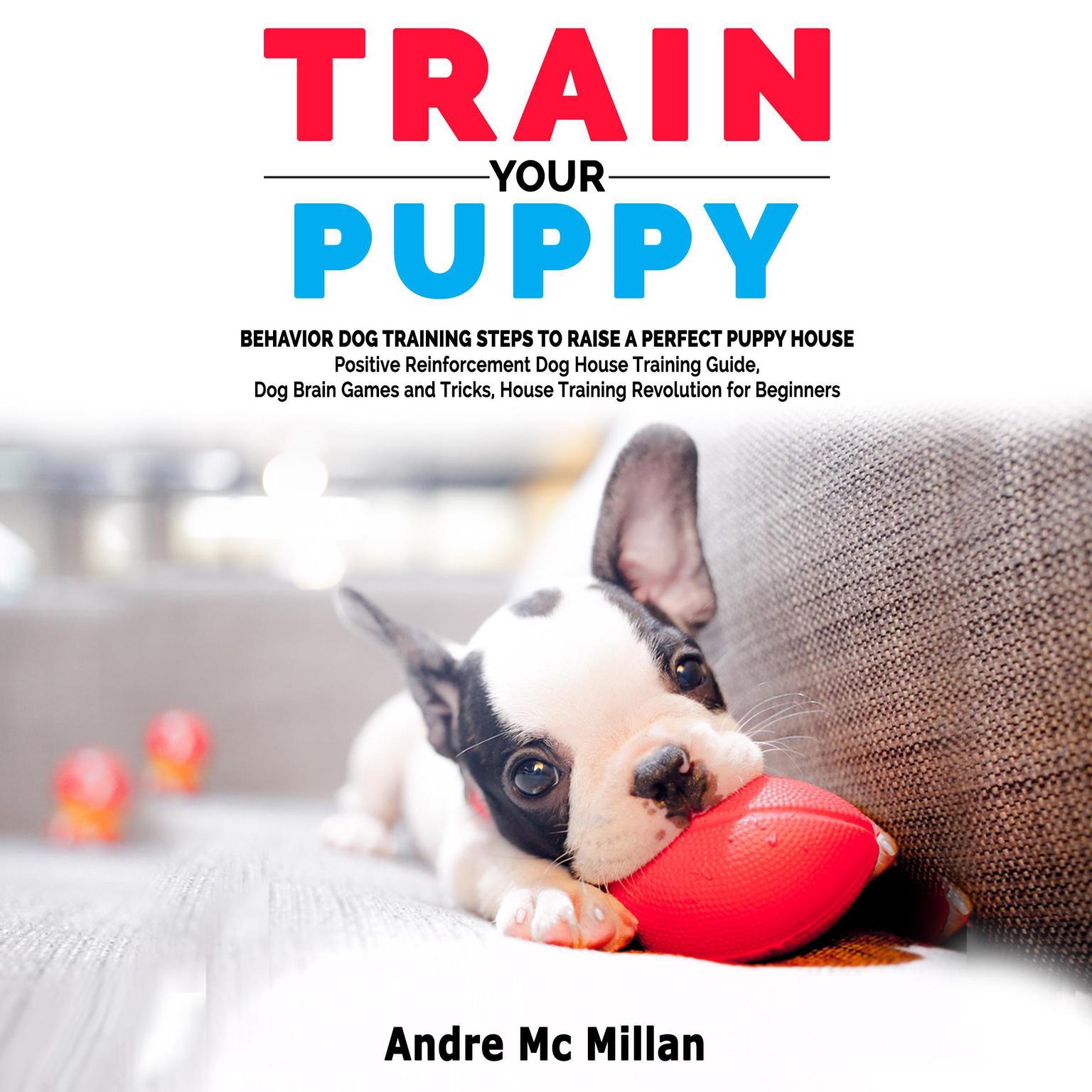 Train your puppy: Behavior Dog Training Steps to Raise a Perfect Puppy House – Positive Reinforcement Dog House Training Guide, Dog Brain Games and Tricks, House Training Revolution for Beginners Audiobook, by Andre McMillan