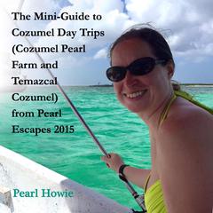 The Mini-Guide to Cozumel Day Trips (Cozumel Pearl Farm and Temazcal Cozumel) from Pearl Escapes 2015 Audiobook, by Pearl Howie