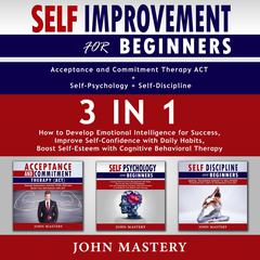 Self-Improvement for Beginners (Acceptance and Commitment Therapy ACT+Self-Psychology+Self-Discipline)-3in1: How to Develop Emotional Intelligence for Success, Improve Self-Confidence with Daily Habits, Boost Self-Esteem with Cognitive Behavioral Therapy Audiobook, by John Mastery