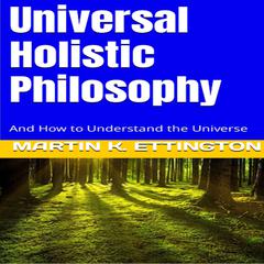 Universal Holistic Philosophy: And How to Understand the Universe Audiobook, by Martin K. Ettington