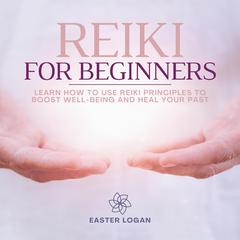 Reiki for Beginners: How to Use Reiki Principles to Boost Well-Being and Heal your Past Audiobook, by Easter Logan
