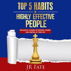 Top 5 Habits of Highly Effective People: Influential Lessons in Personal Change, Take Control of Your Life Audiobook, by JR Fate