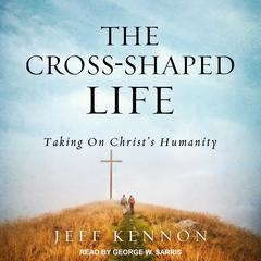 The Cross-Shaped Life: Taking on Christs Humanity Audiobook, by Jeff Kennon