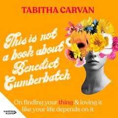 This Is Not A Book About Benedict Cumberbatch: The funny feel-good book about finding the thing you love for fans of Bonnie Garmus & Caitlin Moran, shortlisted for the ACT Notable Book Awards 2023 Audiobook, by Tabitha Carvan