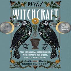Wild Witchcraft: Folk Herbalism, Garden Magic, and Foraging for Spells, Rituals, and Remedies Audiobook, by Rebecca Beyer