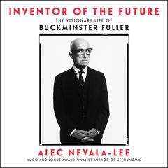 Inventor of the Future: The Visionary Life of Buckminster Fuller Audiobook, by Alec Nevala-Lee