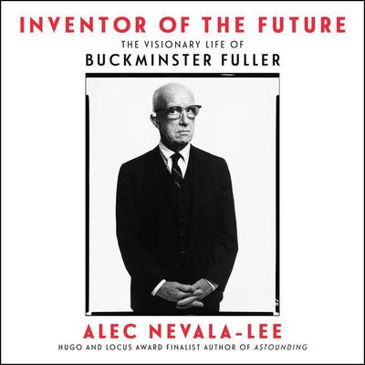 Inventor of the Future: The Visionary Life of Buckminster Fuller Audiobook, by Alec Nevala-Lee