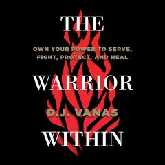 The Warrior Within: Own Your Power to Serve, Fight, Protect, and Heal Audiobook, by D.J. Vanas