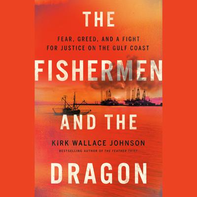 The Fishermen and the Dragon: Fear, Greed, and a Fight for Justice on the Gulf Coast Audiobook, by Kirk Wallace Johnson