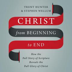 Christ from Beginning to End: How the Full Story of Scripture Reveals the Full Glory of Christ Audiobook, by Trent Hunter
