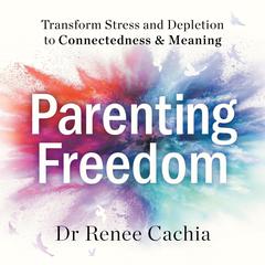 Parenting Freedom: Transform Stress and Depletion to Connectedness & Meaning Audiobook, by Dr Renee Cachia