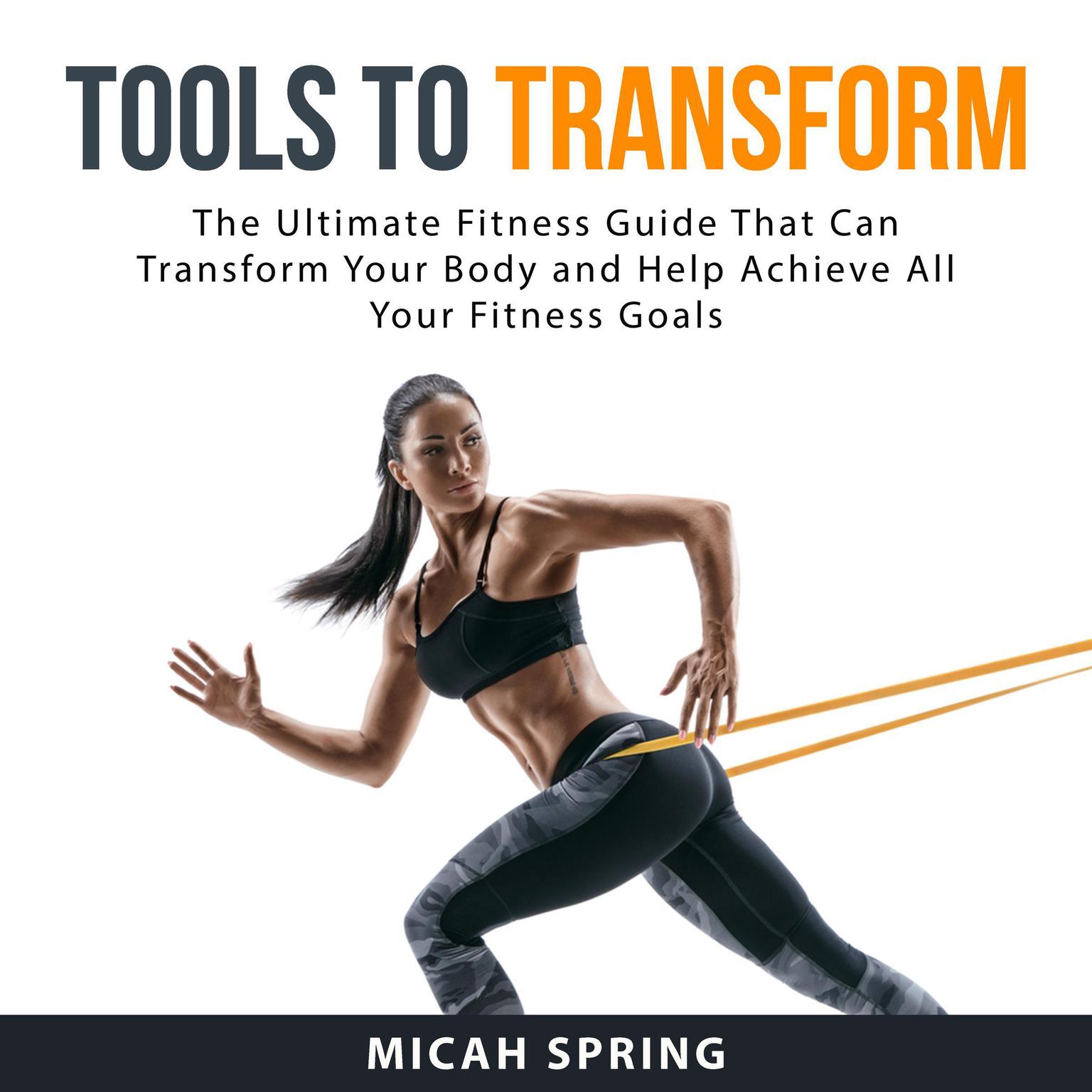 Tools to Transform: The Ultimate Fitness Guide That Can Transform Your Body and Help Achieve All Your Fitness Goals Audiobook, by Micah Spring