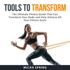 Tools to Transform: The Ultimate Fitness Guide That Can Transform Your Body and Help Achieve All Your Fitness Goals Audiobook, by Micah Spring