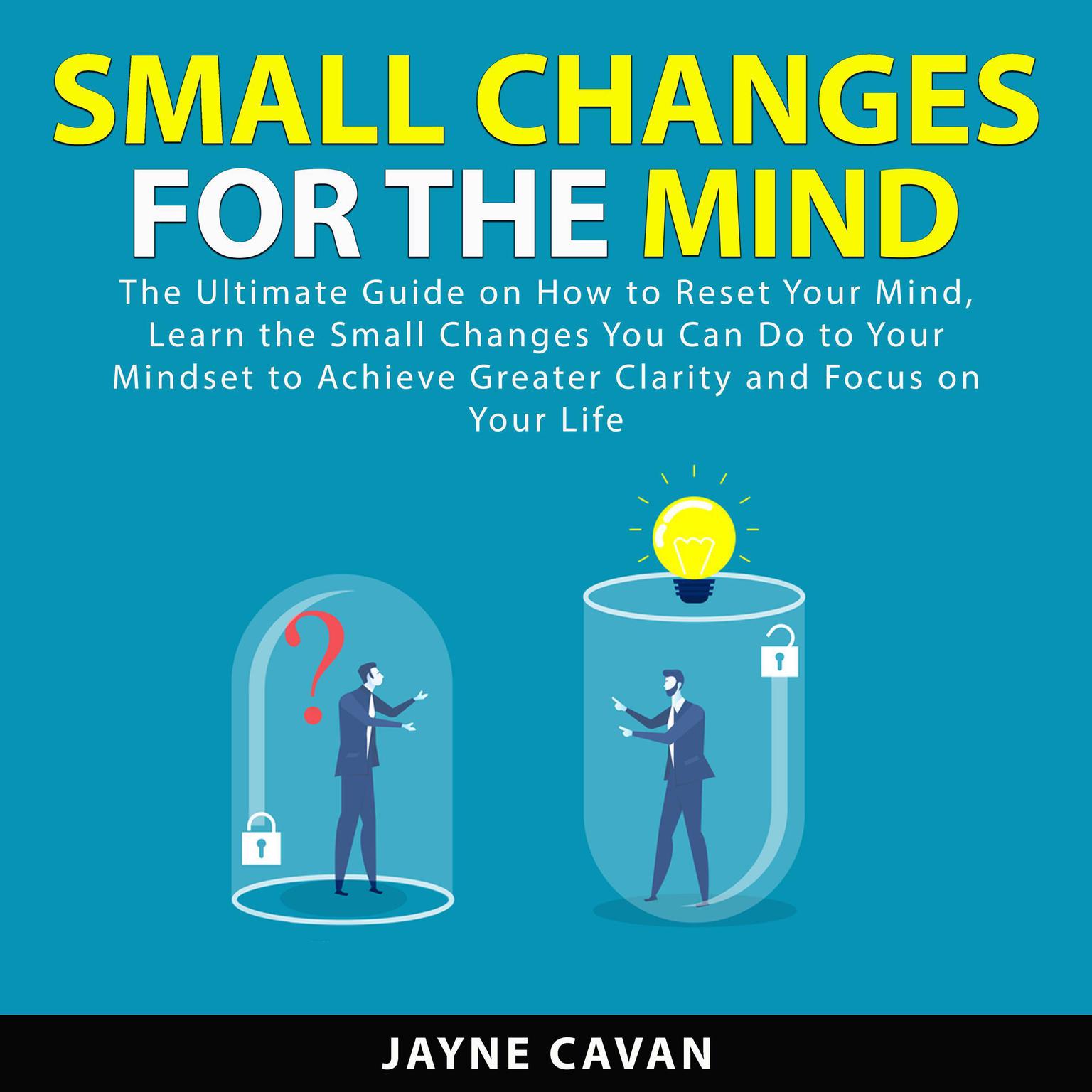 Small Changes for the Mind: The Ultimate Guide on How to Reset Your Mind, Learn the Small Changes You Can Do to Your Mindset to Achieve Greater Clarity and Focus on Your Life Audiobook, by Jayne Cavan