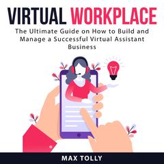 Virtual Workplace: The Ultimate Guide on How to Build and Manage a Successful Virtual Assistant Business Audiobook, by Max Tolly
