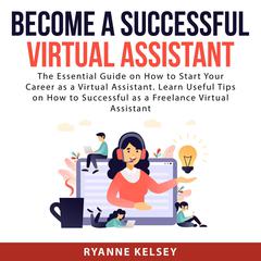 Become A Successful Virtual Assistant: The Essential Guide on How to Start Your Career as a Virtual Assistant. Learn Useful Tips on How to Successful as a Freelance Virtual Assistant Audiobook, by Ryanne Kelsey