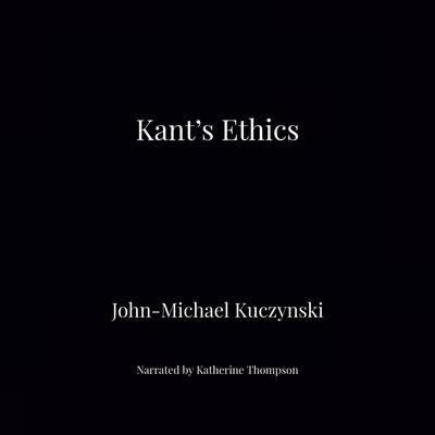 Kant's Ethics Audiobook, by John-Michael Kuczynski