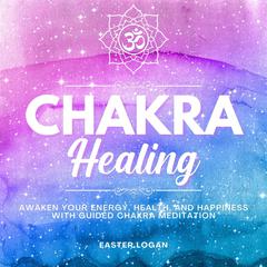 Chakra Healing: Awaken Your Energy, Health and Happiness with Guided Chakra Meditation Audiobook, by Easter Logan