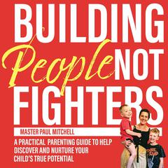 Building People Not Fighters: A practical parenting guide to discover and nurture your childs true potential Audiobook, by Paul Mitchell