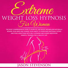 Extreme Weight Loss Hypnosis for Women: The Most Comprehensive Guide to Burn Fat and Boost Metabolism Naturally. Rewire Your Mind and Change Your Habits to Overcome Emotional Eating and Food Addictions With Self Hypnosis and Guided Meditation - Mindful Training for Healthy Life Audiobook, by Jason Stevenson