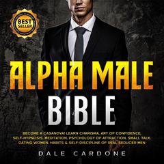 Alpha Male Bible: Become a Casanova! Learn Charisma, Art of Confidence, Self-Hypnosis, Meditation, Psychology of Attraction, Small Talk, Dating Women, Habits & Self-Discipline of Real Seducer Men Audiobook, by Dale Cardone