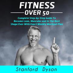 Fitness Over 50: Complete Step-by-Step Guide To Become Lean, Muscular and In The Best Shape Ever With Exact Weekly Workout Plan Audiobook, by Stanford Dyson