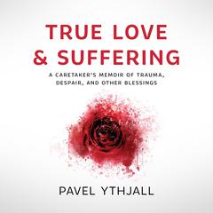 True Love and Suffering: A Caretaker’s Memoir of Trauma, Despair, and Other Blessings Audiobook, by Pavel Ythjall