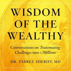 Wisdom of the Wealthy: Conversations on Transmuting Challenges into Millions Audiobook, by Tabrez Sheriff