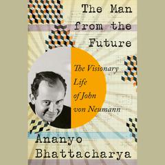 The Man from the Future: The Visionary Life of John von Neumann Audiobook, by Ananyo Bhattacharya