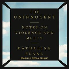 The Uninnocent: Notes on Violence and Mercy Audiobook, by Katharine Blake