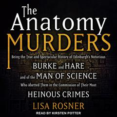 The Anatomy Murders: Being the True and Spectacular History of Edinburghs Notorious Burke and Hare and of the Man of Science Who Abetted Them in the Commission of Their Most Heinous Crimes Audiobook, by Lisa Rosner