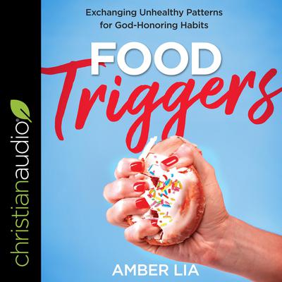 Food Triggers: Exchanging Unhealthy Patterns for God-Honoring Habits Audiobook, by Amber Lia