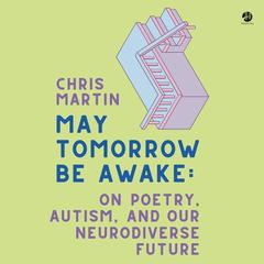 May Tomorrow Be Awake: On Poetry, Autism, and Our Neurodiverse Future Audiobook, by Chris Martin