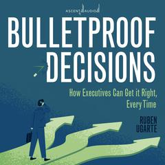 Bulletproof Decisions: How Executives Can Get it Right, Every Time Audiobook, by Ruben Ugarte