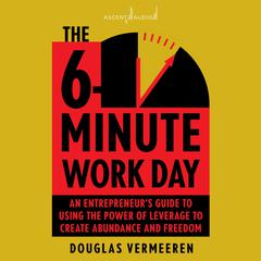 The 6-Minute Work Day: An Entrepreneurs Guide to Using the Power of Leverage to Create Abundance and Freedom Audiobook, by Douglas Vermeeren