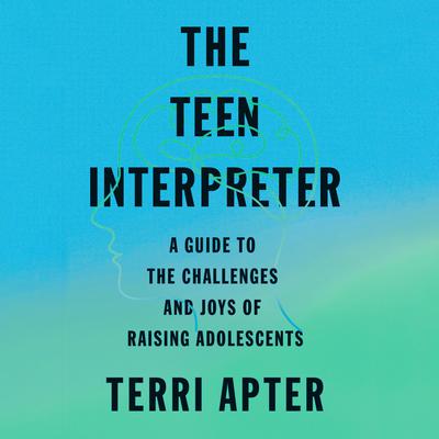 The Teen Interpreter: A Guide to the Challenges and Joys of Raising Adolescents Audiobook, by Terri Apter