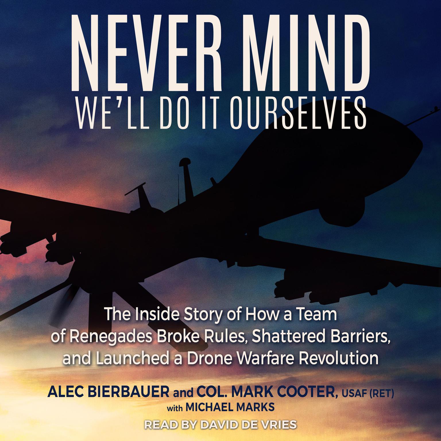 Never Mind, Well Do It Ourselves: The Inside Story of How a Team of Renegades Broke Rules, Shattered Barriers, and Launched a Drone Warfare Revolution Audiobook, by Alec Bierbauer