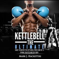 Kettlebell: The Ultimate Guide to Master The Kettlebell Press and Get A Strong, Sculpted and Sexy Body Audiobook, by Mark J. Hackettas